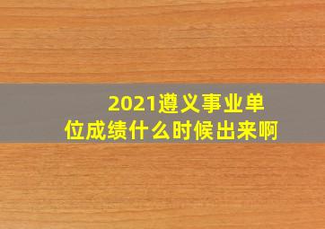 2021遵义事业单位成绩什么时候出来啊