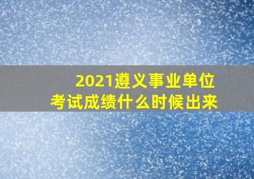 2021遵义事业单位考试成绩什么时候出来