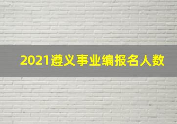 2021遵义事业编报名人数