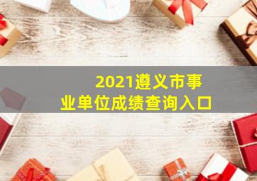 2021遵义市事业单位成绩查询入口