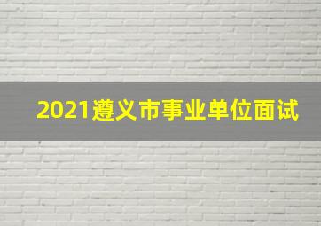 2021遵义市事业单位面试