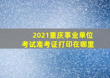 2021重庆事业单位考试准考证打印在哪里