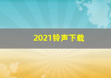 2021铃声下载