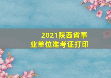 2021陕西省事业单位准考证打印