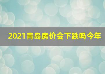 2021青岛房价会下跌吗今年