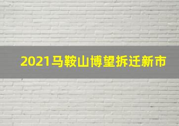 2021马鞍山博望拆迁新市