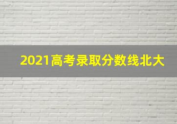 2021高考录取分数线北大