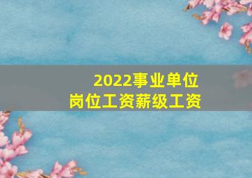 2022事业单位岗位工资薪级工资