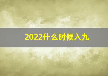 2022什么时候入九