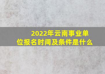 2022年云南事业单位报名时间及条件是什么