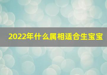 2022年什么属相适合生宝宝