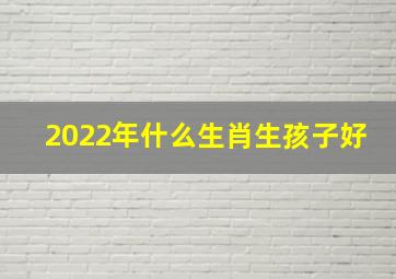 2022年什么生肖生孩子好