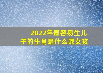 2022年最容易生儿子的生肖是什么呢女孩