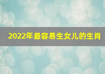 2022年最容易生女儿的生肖