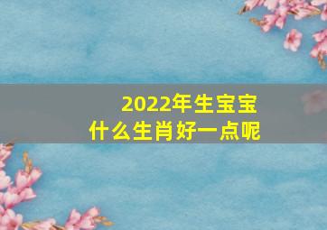 2022年生宝宝什么生肖好一点呢