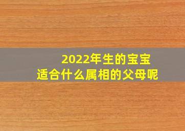 2022年生的宝宝适合什么属相的父母呢