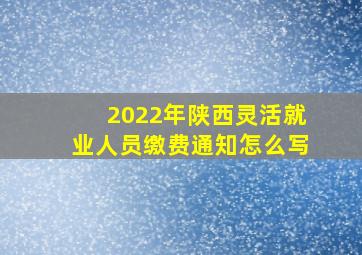 2022年陕西灵活就业人员缴费通知怎么写