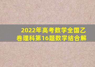 2022年高考数学全国乙卷理科第16题数学结合解