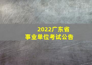 2022广东省事业单位考试公告