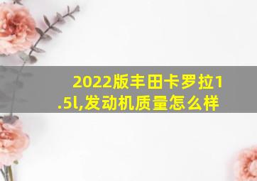 2022版丰田卡罗拉1.5l,发动机质量怎么样