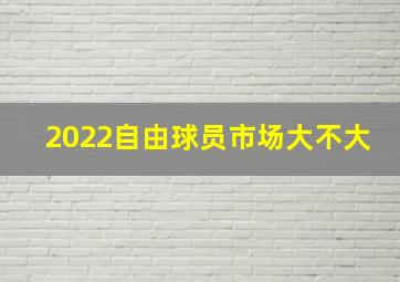 2022自由球员市场大不大