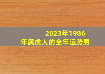 2023年1986年属虎人的全年运势男