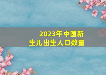 2023年中国新生儿出生人口数量