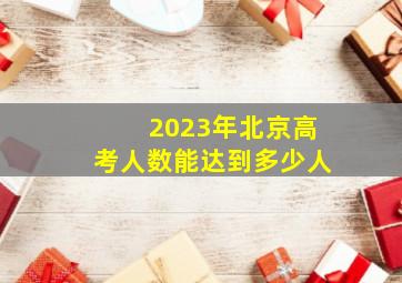 2023年北京高考人数能达到多少人