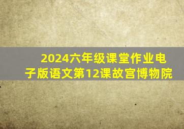 2024六年级课堂作业电子版语文第12课故宫博物院