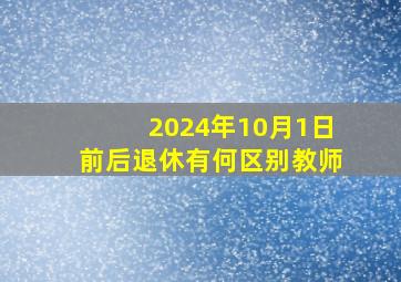 2024年10月1日前后退休有何区别教师