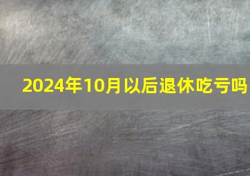 2024年10月以后退休吃亏吗