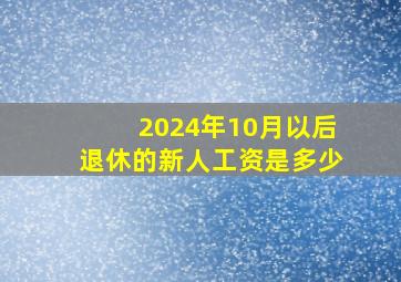 2024年10月以后退休的新人工资是多少