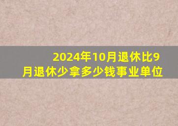 2024年10月退休比9月退休少拿多少钱事业单位