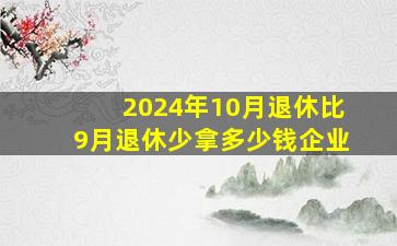 2024年10月退休比9月退休少拿多少钱企业