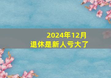 2024年12月退休是新人亏大了