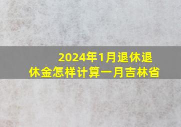 2024年1月退休退休金怎样计算一月吉林省