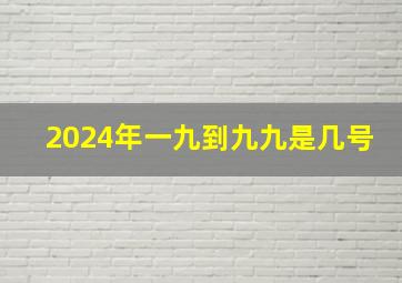 2024年一九到九九是几号