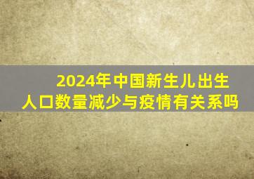 2024年中国新生儿出生人口数量减少与疫情有关系吗