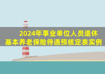 2024年事业单位人员退休基本养老保险待遇预核定表实例