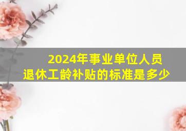 2024年事业单位人员退休工龄补贴的标准是多少