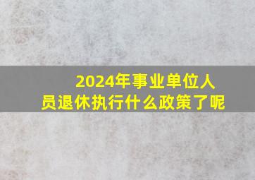 2024年事业单位人员退休执行什么政策了呢