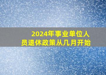 2024年事业单位人员退休政策从几月开始