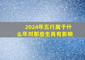 2024年五行属于什么年对那些生肖有影响