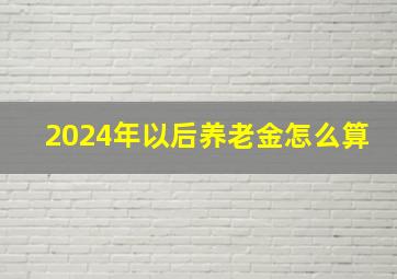 2024年以后养老金怎么算