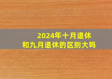 2024年十月退休和九月退休的区别大吗