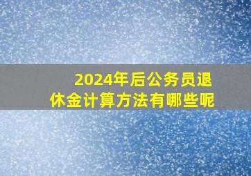 2024年后公务员退休金计算方法有哪些呢