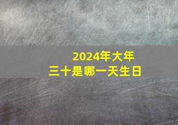 2024年大年三十是哪一天生日