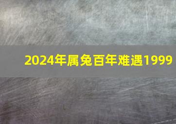 2024年属兔百年难遇1999