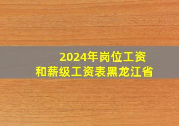 2024年岗位工资和薪级工资表黑龙江省