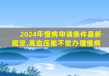 2024年慢病申请条件最新规定,高血压能不能办理慢病